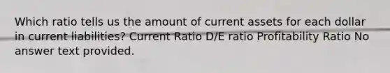 Which ratio tells us the amount of current assets for each dollar in current liabilities? Current Ratio D/E ratio Profitability Ratio No answer text provided.