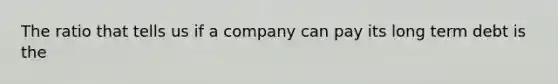 The ratio that tells us if a company can pay its long term debt is the