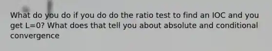 What do you do if you do do the ratio test to find an IOC and you get L=0? What does that tell you about absolute and conditional convergence