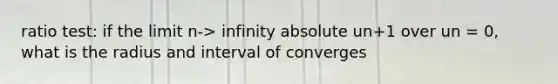 ratio test: if the limit n-> infinity absolute un+1 over un = 0, what is the radius and interval of converges