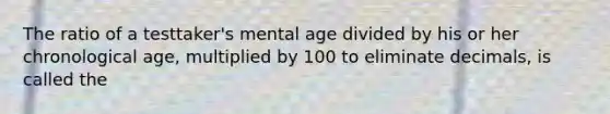 The ratio of a testtaker's mental age divided by his or her chronological age, multiplied by 100 to eliminate decimals, is called the