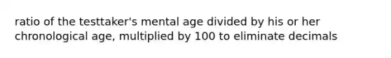 ratio of the testtaker's mental age divided by his or her chronological age, multiplied by 100 to eliminate decimals