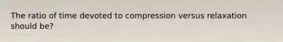 The ratio of time devoted to compression versus relaxation should be?