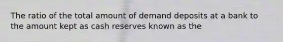 The ratio of the total amount of demand deposits at a bank to the amount kept as cash reserves known as the