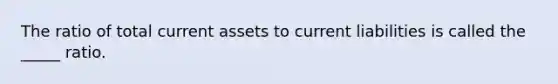 The ratio of total current assets to current liabilities is called the _____ ratio.