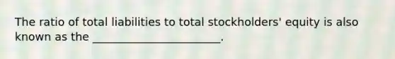 The ratio of total liabilities to total stockholders' equity is also known as the _______________________.