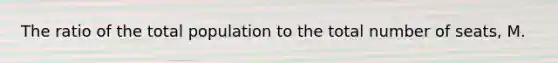 The ratio of the total population to the total number of seats, M.