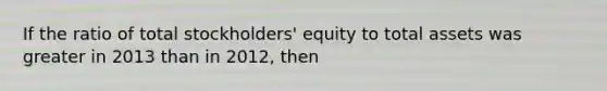 If the ratio of total stockholders' equity to total assets was greater in 2013 than in 2012, then