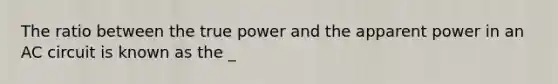 The ratio between the true power and the apparent power in an AC circuit is known as the _