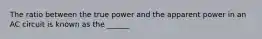 The ratio between the true power and the apparent power in an AC circuit is known as the ______