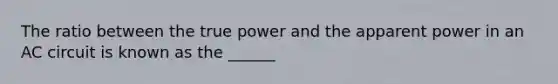 The ratio between the true power and the apparent power in an AC circuit is known as the ______