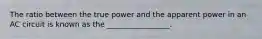 The ratio between the true power and the apparent power in an AC circuit is known as the _________________.