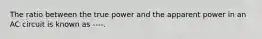 The ratio between the true power and the apparent power in an AC circuit is known as ----.