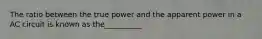 The ratio between the true power and the apparent power in a AC circuit is known as the__________