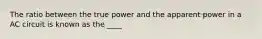 The ratio between the true power and the apparent power in a AC circuit is known as the ____