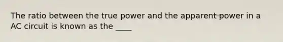 The ratio between the true power and the apparent power in a AC circuit is known as the ____