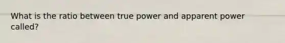 What is the ratio between true power and apparent power called?