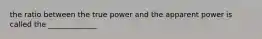 the ratio between the true power and the apparent power is called the _____________