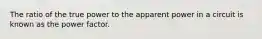The ratio of the true power to the apparent power in a circuit is known as the power factor.