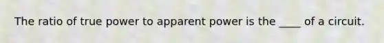 The ratio of true power to apparent power is the ____ of a circuit.