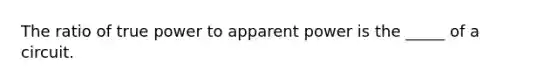 The ratio of true power to apparent power is the _____ of a circuit.