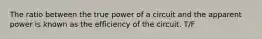 The ratio between the true power of a circuit and the apparent power is known as the efficiency of the circuit. T/F