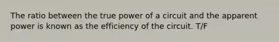 The ratio between the true power of a circuit and the apparent power is known as the efficiency of the circuit. T/F