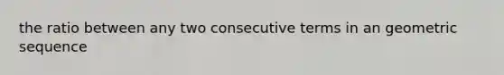 the ratio between any two consecutive terms in an geometric sequence