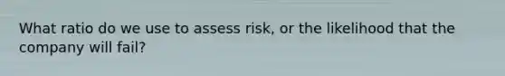 What ratio do we use to assess risk, or the likelihood that the company will fail?