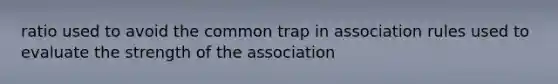 ratio used to avoid the common trap in association rules used to evaluate the strength of the association