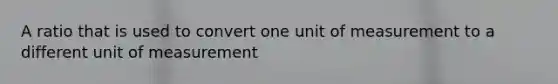 A ratio that is used to convert one unit of measurement to a different unit of measurement