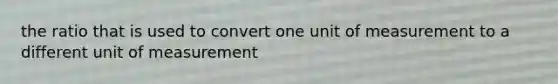 the ratio that is used to convert one unit of measurement to a different unit of measurement