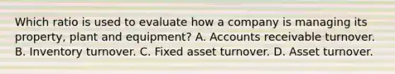 Which ratio is used to evaluate how a company is managing its property, plant and equipment? A. Accounts receivable turnover. B. Inventory turnover. C. Fixed asset turnover. D. Asset turnover.