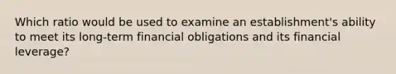 Which ratio would be used to examine an establishment's ability to meet its long-term financial obligations and its financial leverage?