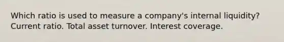 Which ratio is used to measure a company's internal liquidity? Current ratio. Total asset turnover. Interest coverage.