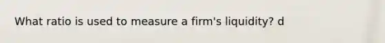 What ratio is used to measure a firm's liquidity? d