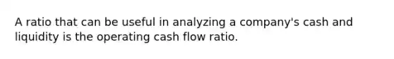 A ratio that can be useful in analyzing a​ company's cash and liquidity is the operating cash flow ratio.