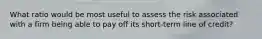What ratio would be most useful to assess the risk associated with a firm being able to pay off its short-term line of credit?
