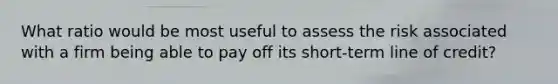 What ratio would be most useful to assess the risk associated with a firm being able to pay off its short-term line of credit?