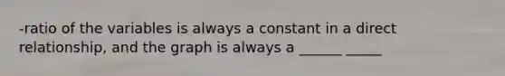 -ratio of the variables is always a constant in a direct relationship, and the graph is always a ______ _____
