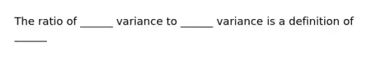 The ratio of ______ variance to ______ variance is a definition of ______