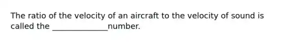 The ratio of the velocity of an aircraft to the velocity of sound is called the ______________number.