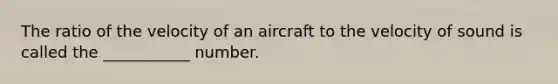 The ratio of the velocity of an aircraft to the velocity of sound is called the ___________ number.