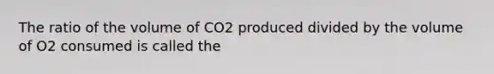 The ratio of the volume of CO2 produced divided by the volume of O2 consumed is called the