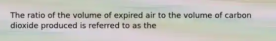 The ratio of the volume of expired air to the volume of carbon dioxide produced is referred to as the