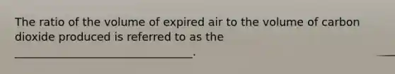 The ratio of the volume of expired air to the volume of carbon dioxide produced is referred to as the ________________________________.