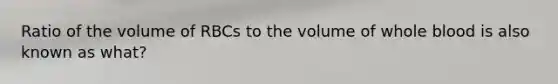 Ratio of the volume of RBCs to the volume of whole blood is also known as what?