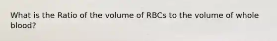 What is the Ratio of the volume of RBCs to the volume of whole blood?