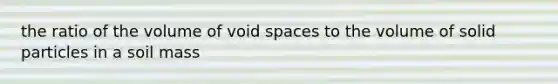 the ratio of the volume of void spaces to the volume of solid particles in a soil mass