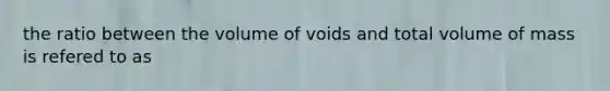 the ratio between the volume of voids and total volume of mass is refered to as